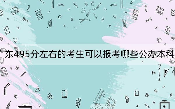 广东495分左右的考生可以报考哪些公办本科大学？ 2025年高考可以填报70所大学