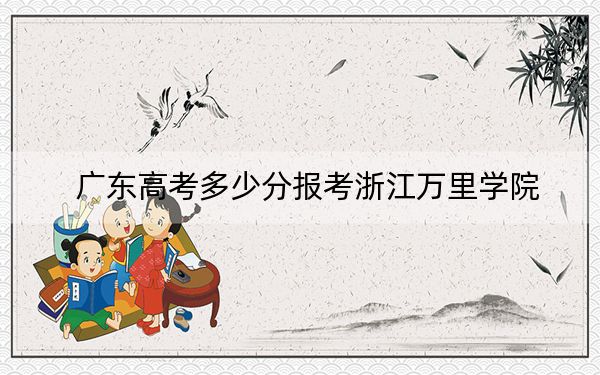 广东高考多少分报考浙江万里学院？2024年历史类最低495分 物理类录取分500分