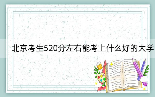 北京考生520分左右能考上什么好的大学？ 2024年一共21所大学录取