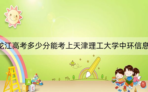 黑龙江高考多少分能考上天津理工大学中环信息学院？2024年历史类440分 物理类录取分391分