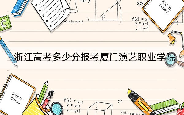 浙江高考多少分报考厦门演艺职业学院？附2022-2024年最低录取分数线