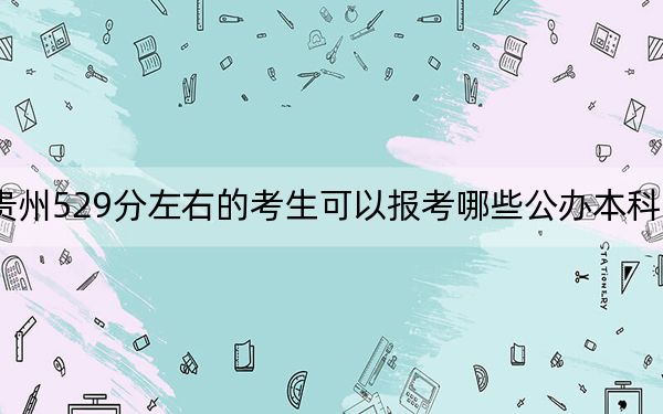 贵州529分左右的考生可以报考哪些公办本科大学？ 2025年高考可以填报19所大学