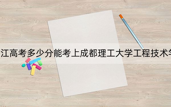 浙江高考多少分能考上成都理工大学工程技术学院？附2022-2024年最低录取分数线