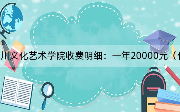 2024年四川文化艺术学院收费明细:一年20000元(供辽宁考生参考)
