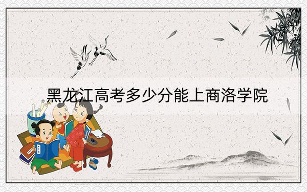 黑龙江高考多少分能上商洛学院？附2022-2024年院校投档线