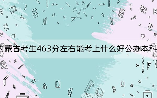 内蒙古考生463分左右能考上什么好公办本科大学？（附带2022-2024年463左右大学名单）