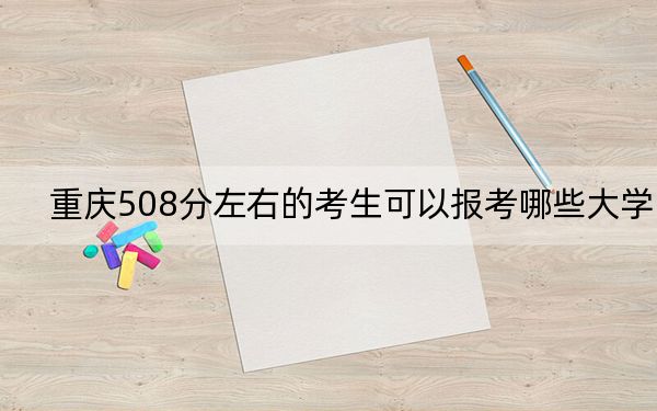 重庆508分左右的考生可以报考哪些大学？ 2024年一共54所大学录取