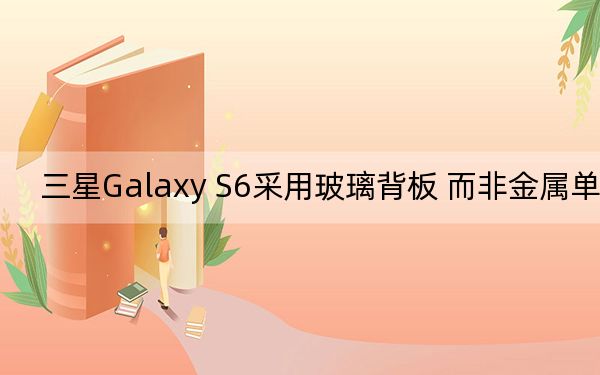 三星Galaxy S6采用玻璃背板 而非金属单体