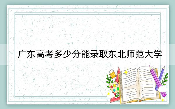 广东高考多少分能录取东北师范大学？2024年历史类投档线586分 物理类投档线588分