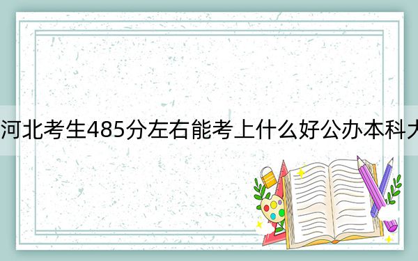 河北考生485分左右能考上什么好公办本科大学？ 2025年高考可以填报38所大学