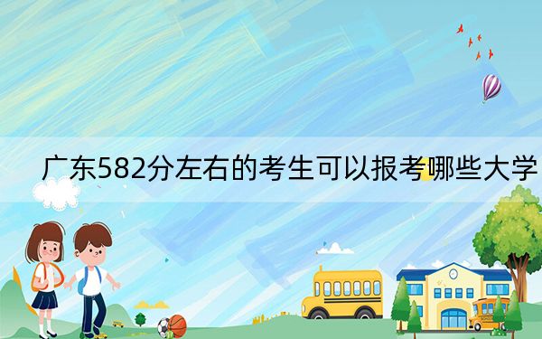 广东582分左右的考生可以报考哪些大学?(附带近三年高考大学录取名单)