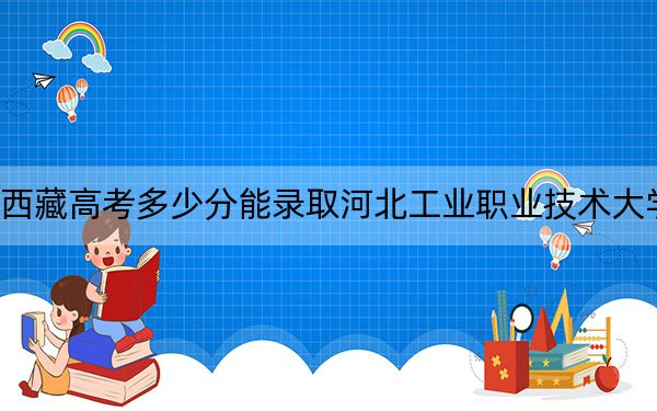 西藏高考多少分能录取河北工业职业技术大学？附2022-2024年最低录取分数线