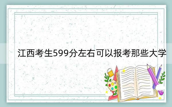 江西考生599分左右可以报考那些大学？（供2025届考生填报志愿参考）