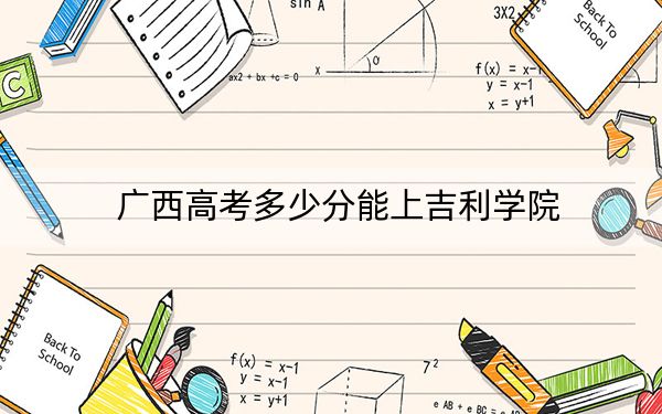 广西高考多少分能上吉利学院？2024年历史类402分 物理类录取分381分