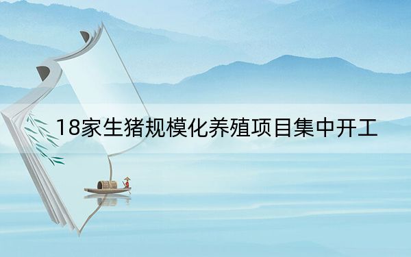 18家生猪规模化养殖项目集中开工