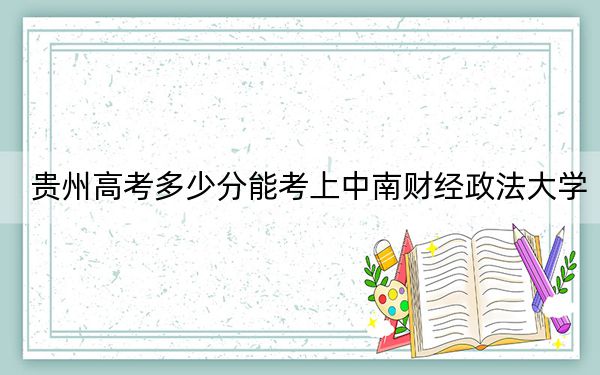 贵州高考多少分能考上中南财经政法大学？附2022-2024年最低录取分数线