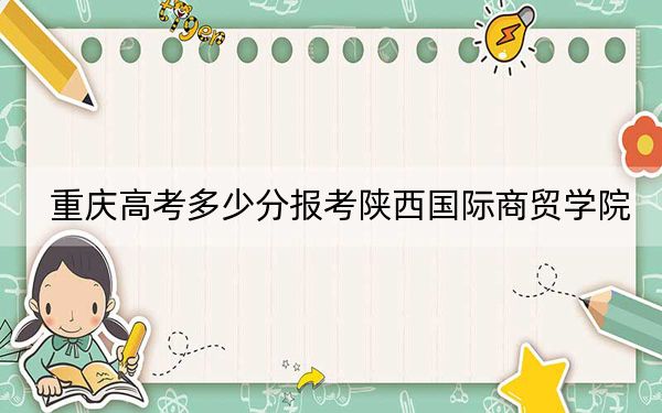 重庆高考多少分报考陕西国际商贸学院？2024年历史类投档线431分 物理类443分