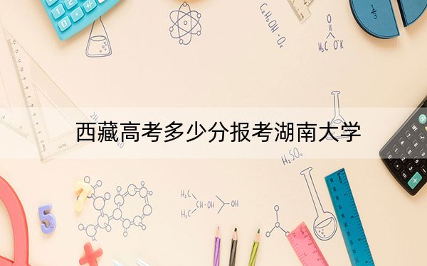 西藏高考多少分报考湖南大学？附2022-2024年最低录取分数线