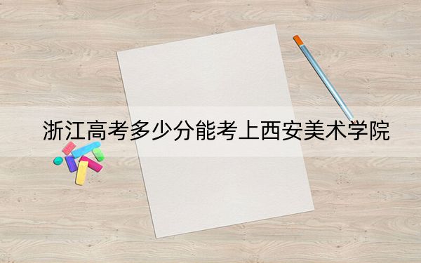 浙江高考多少分能考上西安美术学院？2024年综合最低574分