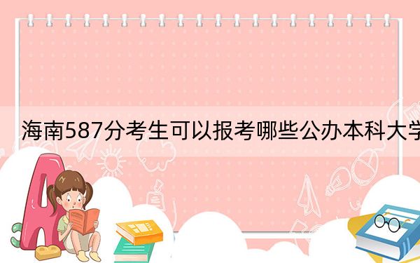 海南587分考生可以报考哪些公办本科大学？