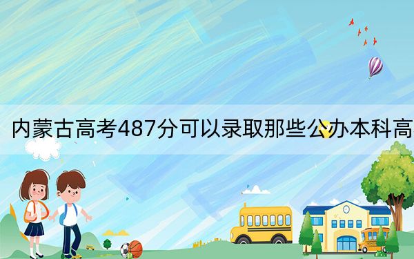 内蒙古高考487分可以录取那些公办本科高校？（供2025届考生填报志愿参考）