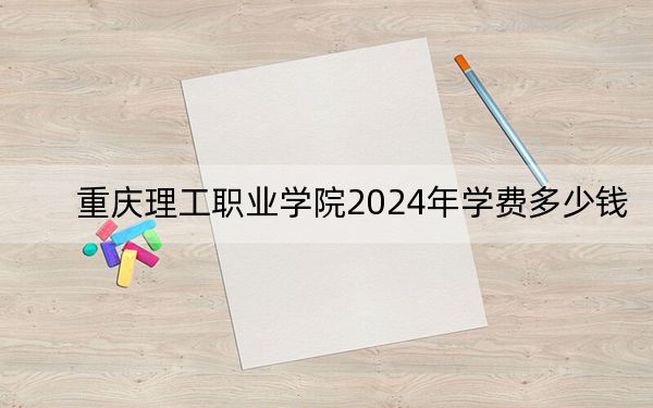 重庆理工职业学院2024年学费多少钱？每年8800元到11800元（各专业收费标准）
