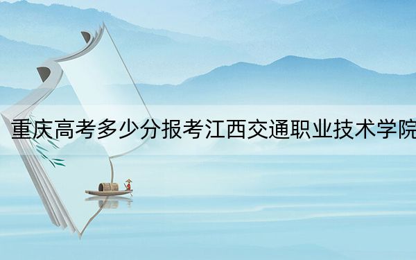 重庆高考多少分报考江西交通职业技术学院？附2022-2024年最低录取分数线