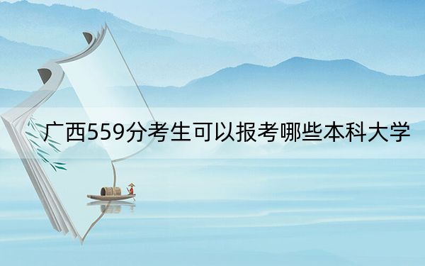 广西559分考生可以报考哪些本科大学？ 2024年录取最低分559的大学