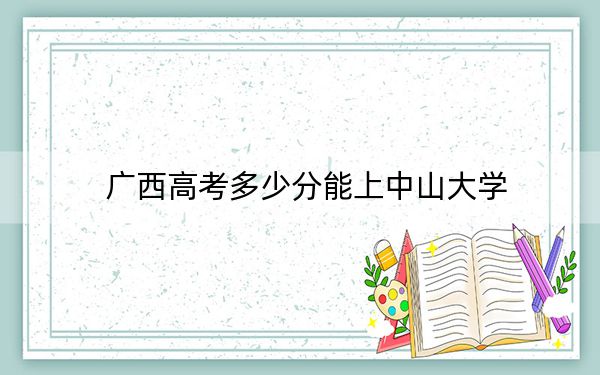 广西高考多少分能上中山大学？附2022-2024年最低录取分数线