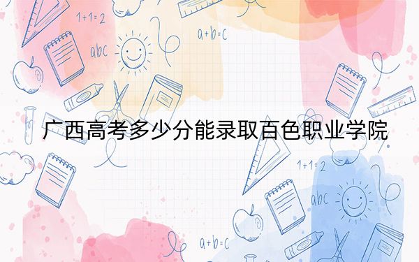 广西高考多少分能录取百色职业学院？附2022-2024年最低录取分数线