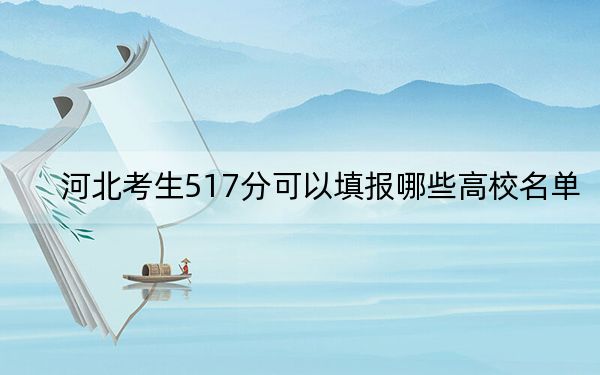 河北考生517分可以填报哪些高校名单？（附带2022-2024年517左右大学名单）