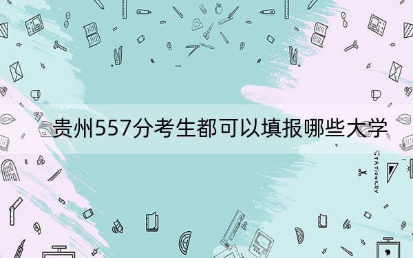 贵州557分考生都可以填报哪些大学？ 2024年录取最低分557的大学
