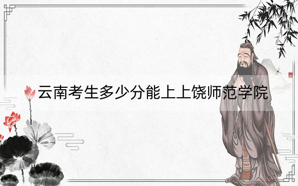 云南考生多少分能上上饶师范学院？附带近三年最低录取分数线
