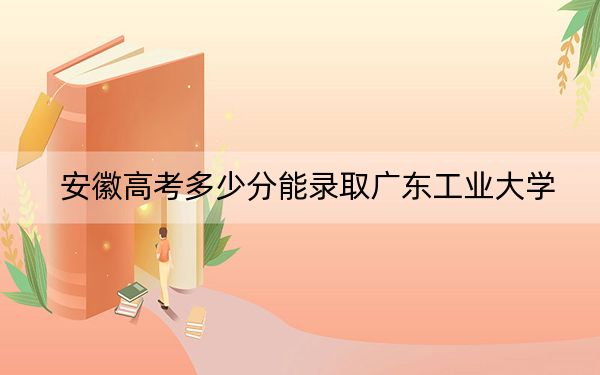 安徽高考多少分能录取广东工业大学？附2022-2024年最低录取分数线