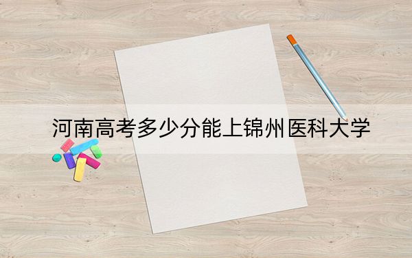 河南高考多少分能上锦州医科大学？2024年文科500分 理科492分