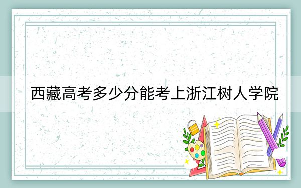 西藏高考多少分能考上浙江树人学院？2024年分