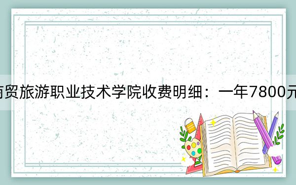 2024年长沙商贸旅游职业技术学院收费明细：一年7800元（供山西考生参考）