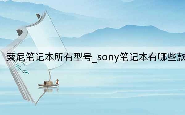 索尼笔记本所有型号_sony笔记本有哪些款式