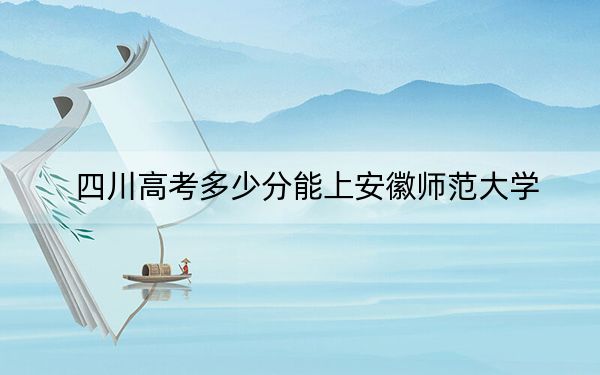 四川高考多少分能上安徽师范大学?附2022-2024年最低录取分数线