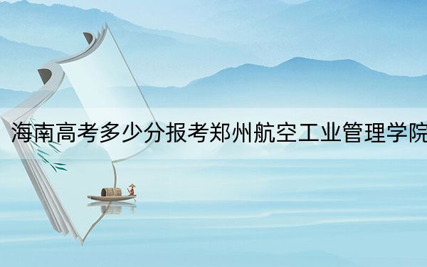 海南高考多少分报考郑州航空工业管理学院?2024年综合投档线540分