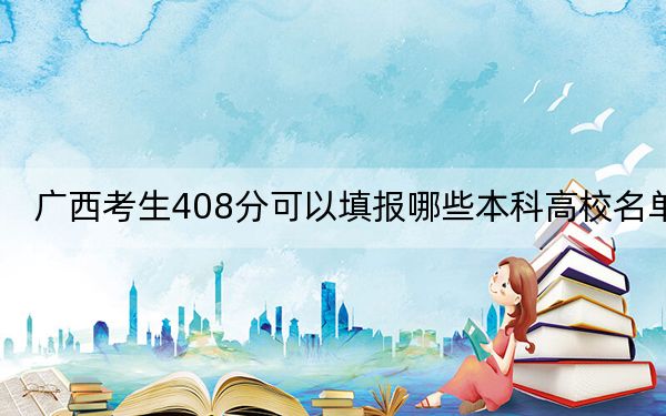 广西考生408分可以填报哪些本科高校名单？ 2024年高考有70所408录取的大学