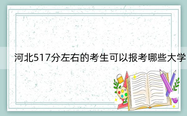 河北517分左右的考生可以报考哪些大学？