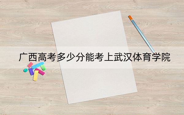 广西高考多少分能考上武汉体育学院？附2022-2024年最低录取分数线