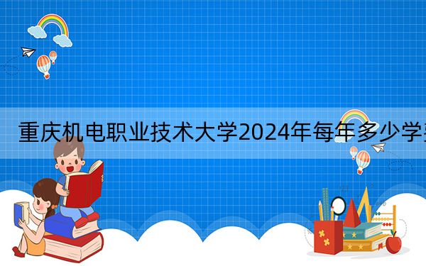 重庆机电职业技术大学2024年每年多少学费?每年16000元(供新疆考生参考)