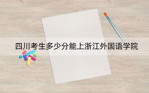 四川考生多少分能上浙江外国语学院？附2022-2024年院校投档线