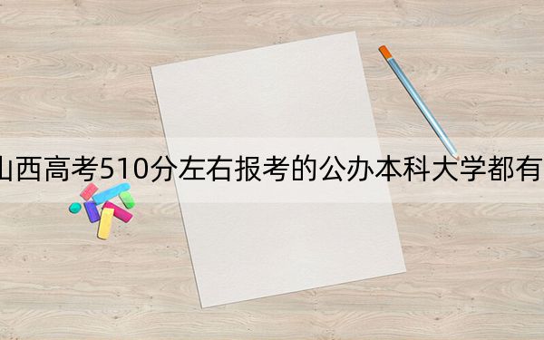 山西高考510分左右报考的公办本科大学都有哪些？