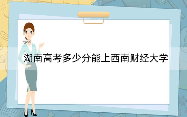 湖南高考多少分能上西南财经大学？附2022-2024年最低录取分数线
