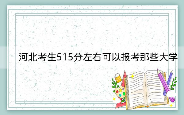 河北考生515分左右可以报考那些大学？（供2025届高三考生参考）