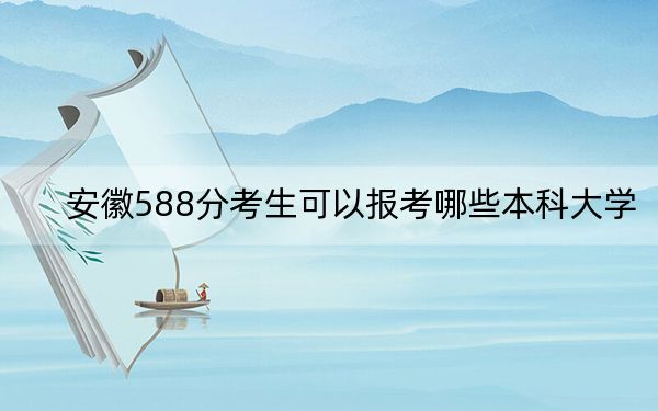 安徽588分考生可以报考哪些本科大学？（供2025年考生参考）