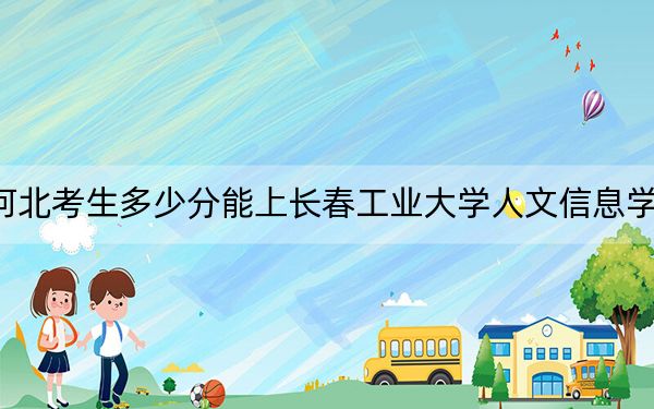 河北考生多少分能上长春工业大学人文信息学院？附2022-2024年最低录取分数线